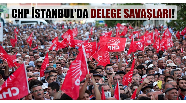 CHP İstanbul’da delege savaşları!