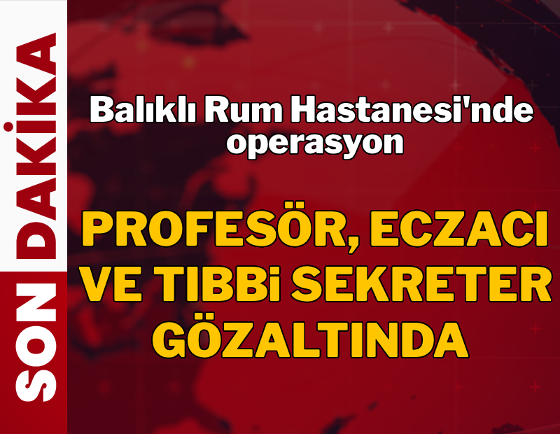 Balıklı Rum Hastanesi'nde sahte reçete soruşturması: Profesör dahil 7 kişiye gözaltı kararı