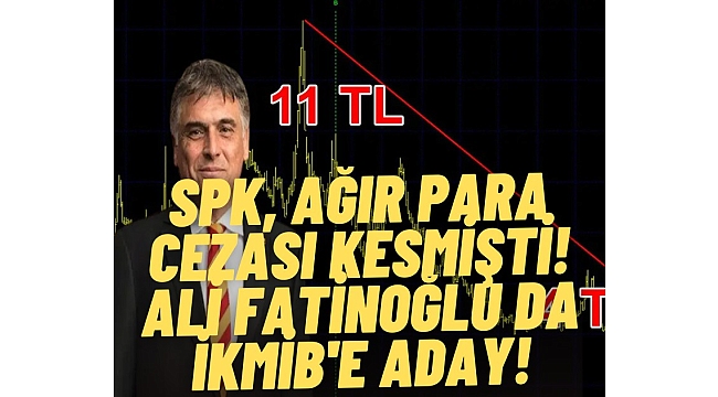 SPK, yatırımcıyı aldatmaktan ağır para cezası kesmişti! Ali Fatinoğlu da İKMİB'e aday!