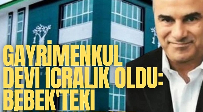 Gayrimenkul devi icralık oldu: Bebek'teki villası, Göktürk'teki daireleri satışta
