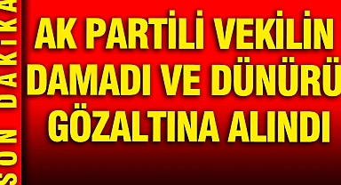 AK Partili vekilin damadı ve dünürü gözaltına alındı