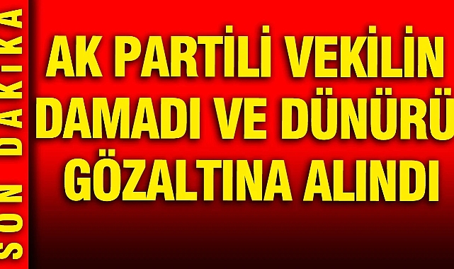 AK Partili vekilin damadı ve dünürü gözaltına alındı