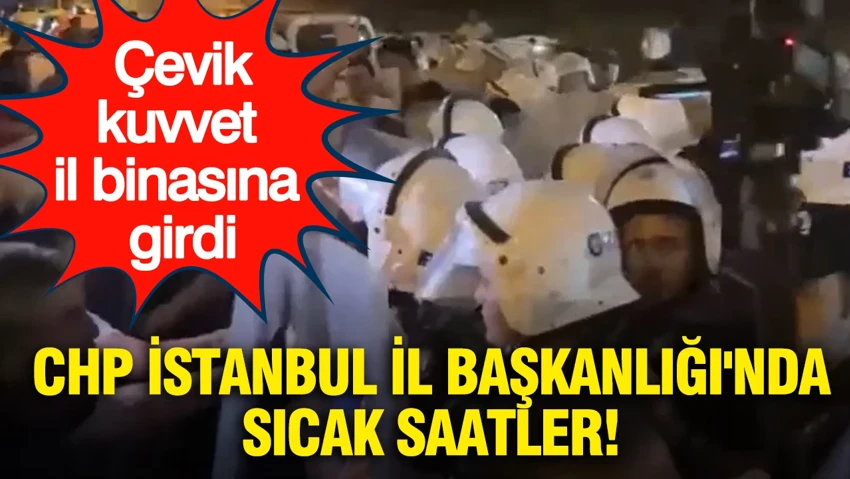 CHP İstanbul İl Başkanlığı'nda sıcak saatler: Çevik kuvvet il binasına girdi