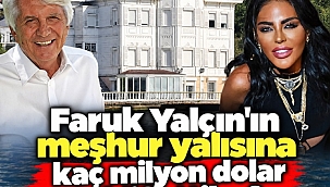 Faruk Yalçın'ın meşhur yalısına kaç milyon dolar teklif ettiler?