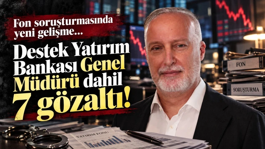 Fon soruşturmasında yeni gelişme: Destek Yatırım Bankası Genel Müdürü dahil 7 gözaltı!