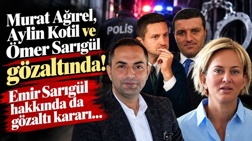 Murat Ağırel, Aylin Kotil ve Ömer Sarıgül gözaltında! Emir Sarıgül hakkında da gözaltı kararı…